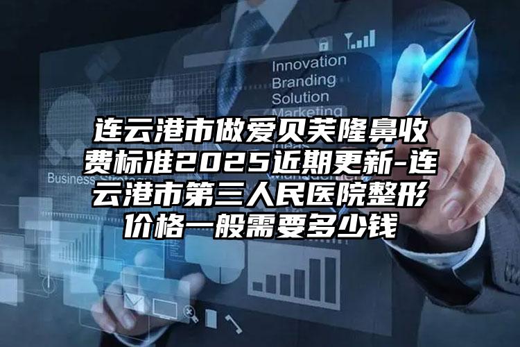 连云港市做爱贝芙隆鼻收费标准2025近期更新-连云港市第三人民医院整形价格一般需要多少钱