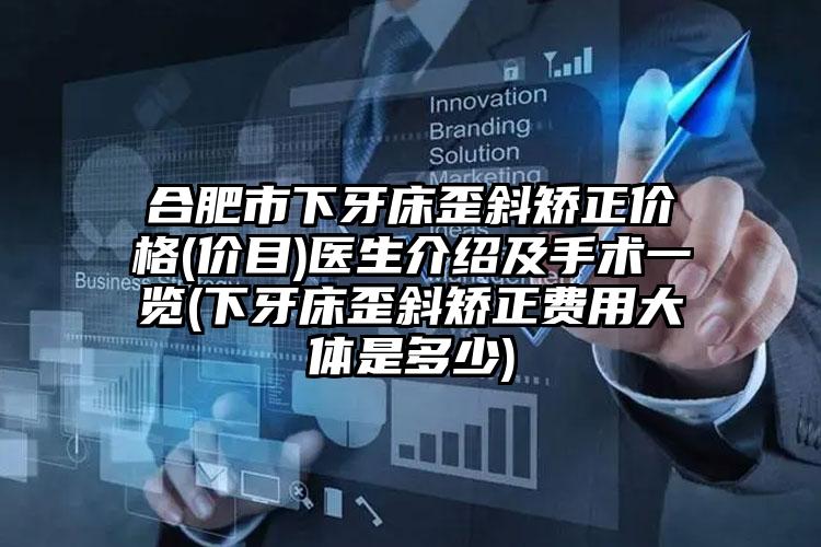 合肥市下牙床歪斜矫正价格(价目)医生介绍及手术一览(下牙床歪斜矫正费用大体是多少)