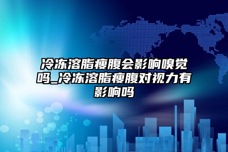 冷冻溶脂瘦腹会影响嗅觉吗_冷冻溶脂瘦腹对视力有影响吗