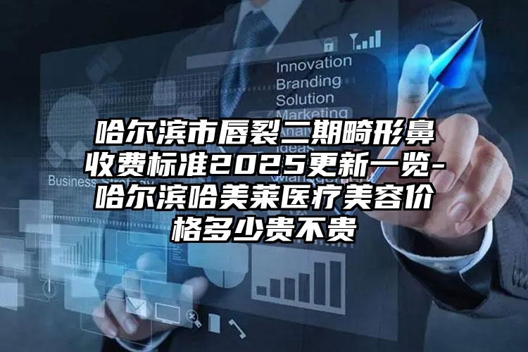 哈尔滨市唇裂二期畸形鼻收费标准2025更新一览-哈尔滨哈美莱医疗美容价格多少贵不贵