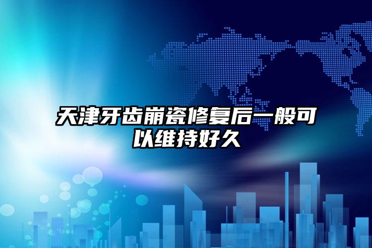 天津牙齿崩瓷修复后一般可以维持好久