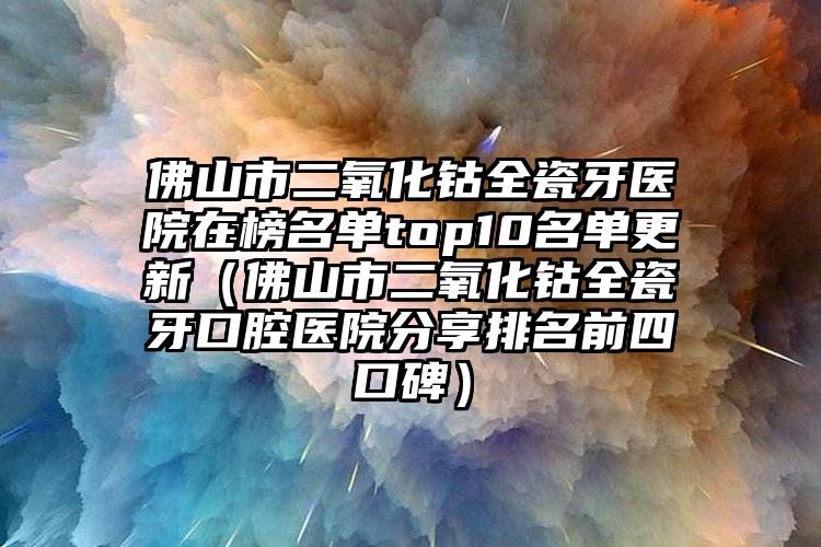 佛山市二氧化钴全瓷牙医院在榜名单top10名单更新（佛山市二氧化钴全瓷牙口腔医院分享排名前四口碑）