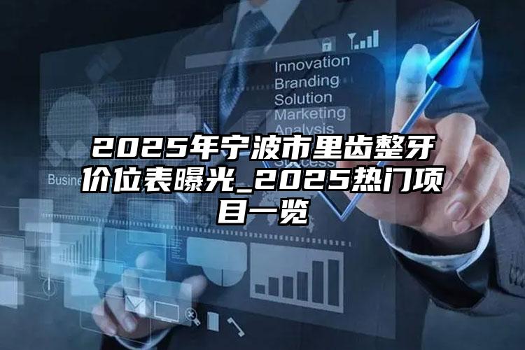 2025年宁波市里齿整牙价位表曝光_2025热门项目一览