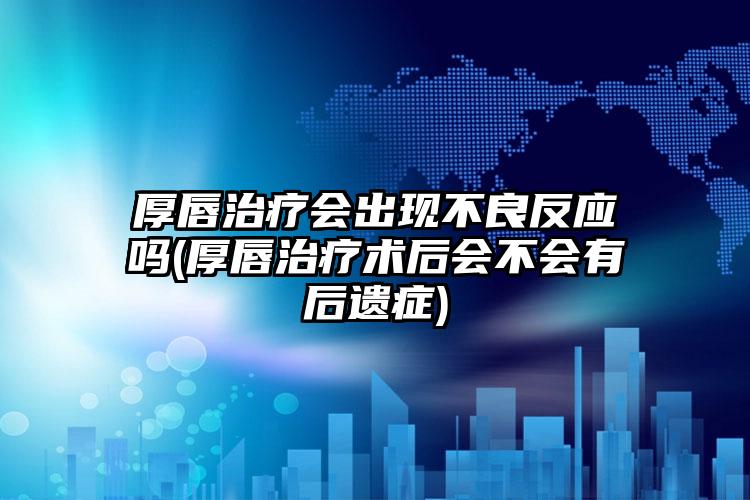 厚唇治疗会出现不良反应吗(厚唇治疗术后会不会有后遗症)