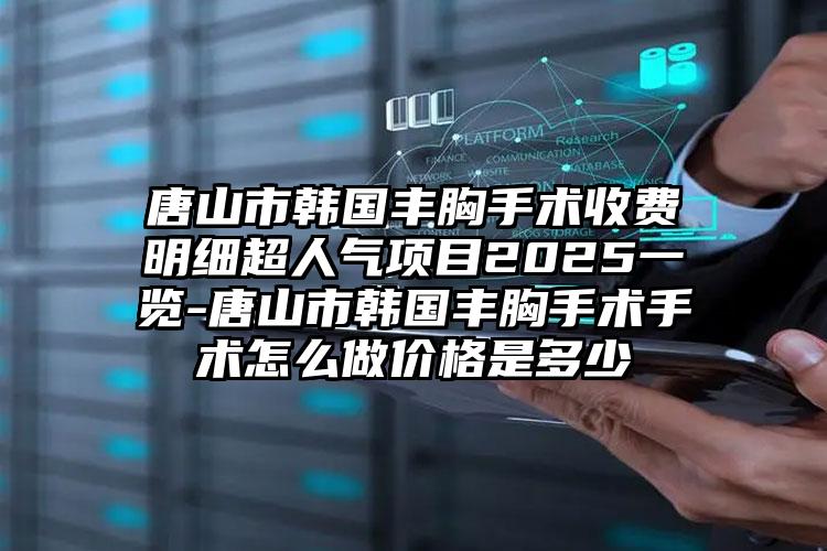 唐山市韩国丰胸手术收费明细超人气项目2025一览-唐山市韩国丰胸手术手术怎么做价格是多少