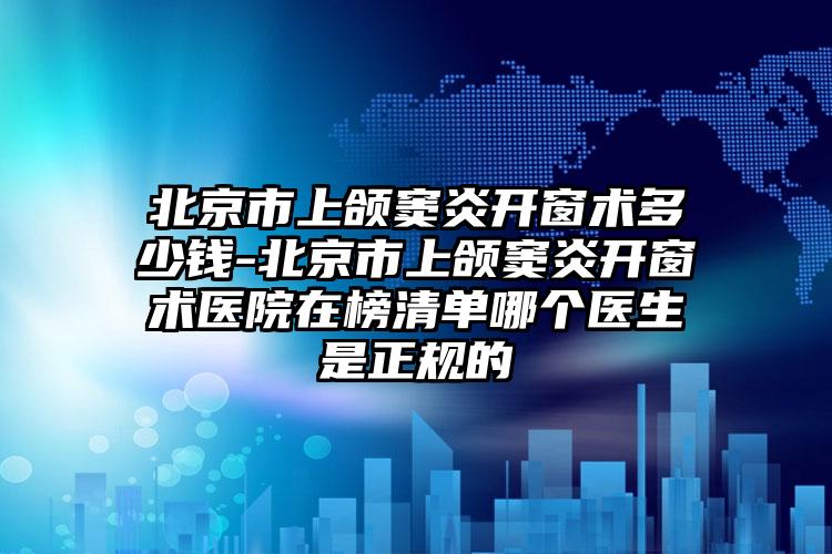 北京市上颌窦炎开窗术多少钱-北京市上颌窦炎开窗术医院在榜清单哪个医生是正规的