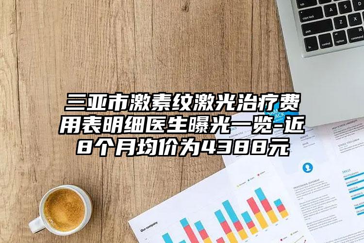 三亚市激素纹激光治疗费用表明细医生曝光一览-近8个月均价为4388元