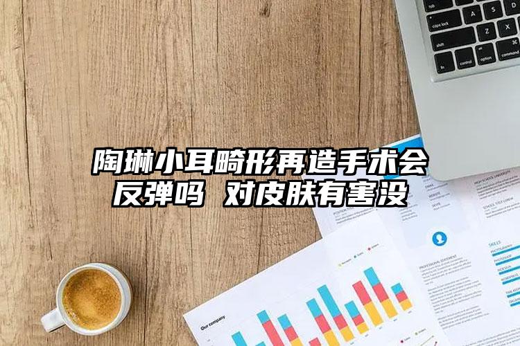 陶琳小耳畸形再造手术会反弹吗 对皮肤有害没