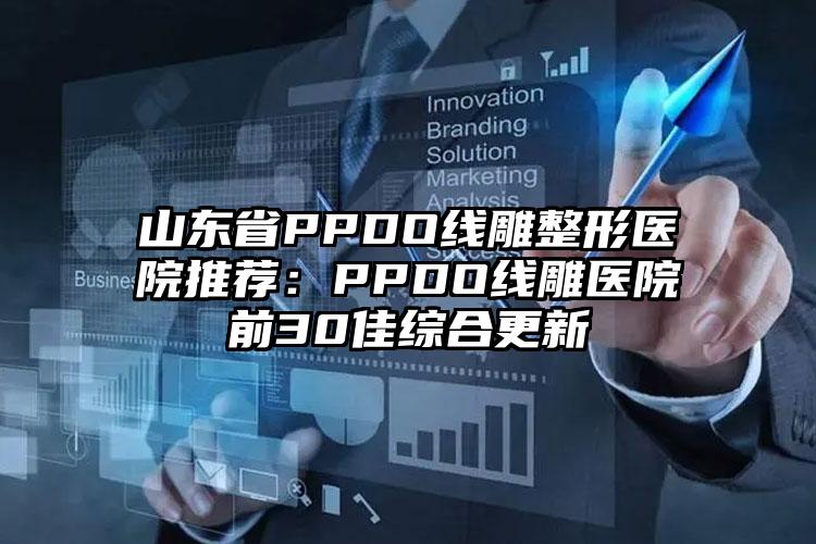 山东省PPDO线雕整形医院推荐：PPDO线雕医院前30佳综合更新
