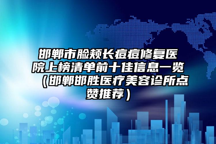 邯郸市脸颊长痘痘修复医院上榜清单前十佳信息一览（邯郸邯胜医疗美容诊所点赞推荐）