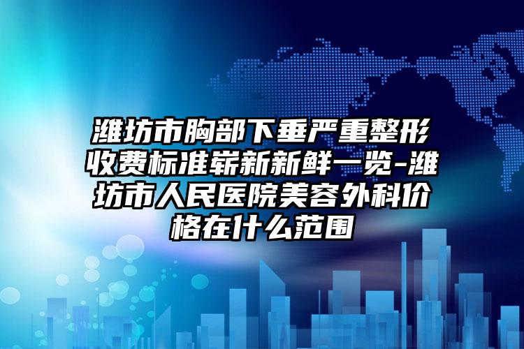 潍坊市胸部下垂严重整形收费标准崭新新鲜一览-潍坊市人民医院美容外科价格在什么范围