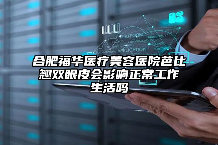 合肥福华医疗美容医院芭比翘双眼皮会影响正常工作生活吗