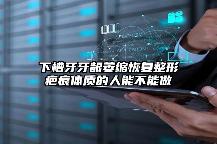 下槽牙牙龈萎缩恢复整形疤痕体质的人能不能做