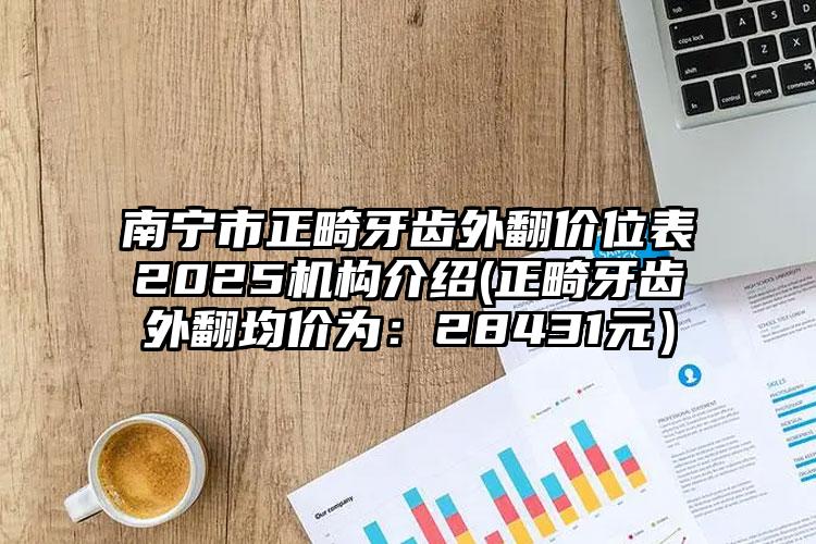 南宁市正畸牙齿外翻价位表2025机构介绍(正畸牙齿外翻均价为：28431元）