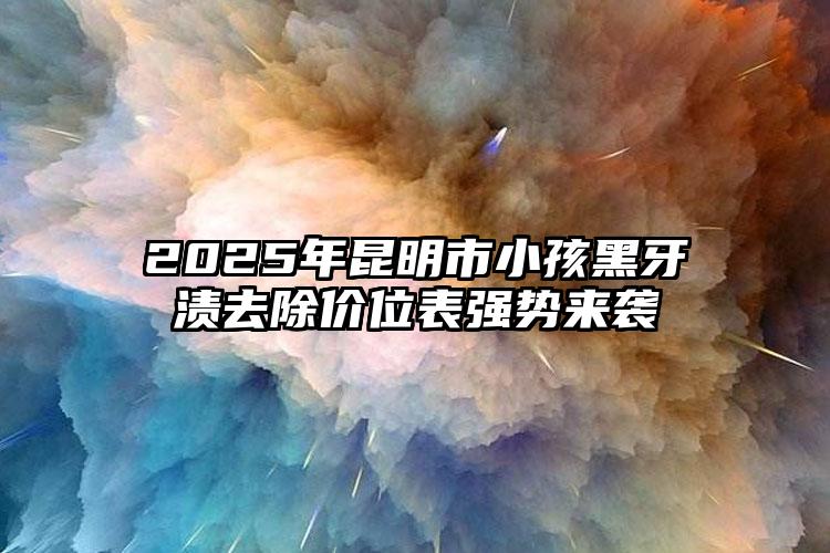 2025年昆明市小孩黑牙渍去除价位表强势来袭