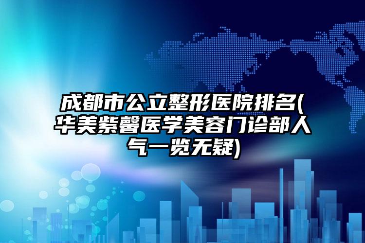 成都市公立整形医院排名(华美紫馨医学美容门诊部人气一览无疑)