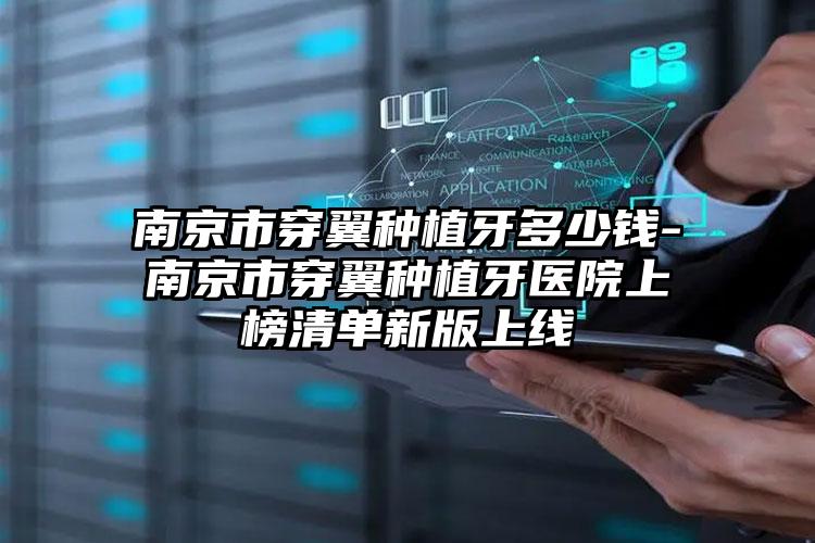 南京市穿翼种植牙多少钱-南京市穿翼种植牙医院上榜清单新版上线