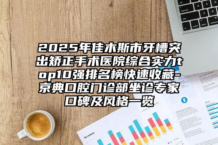 2025年佳木斯市牙槽突出矫正手术医院综合实力top10强排名榜快速收藏-京典口腔门诊部坐诊专家口碑及风格一览