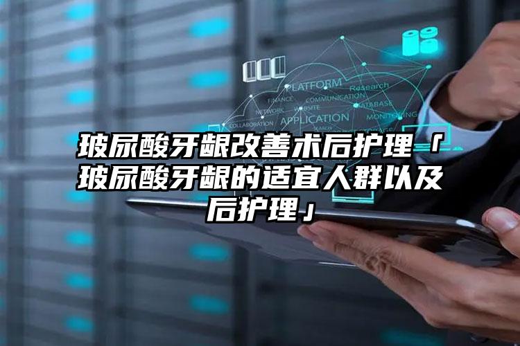 玻尿酸牙龈改善术后护理「玻尿酸牙龈的适宜人群以及后护理」