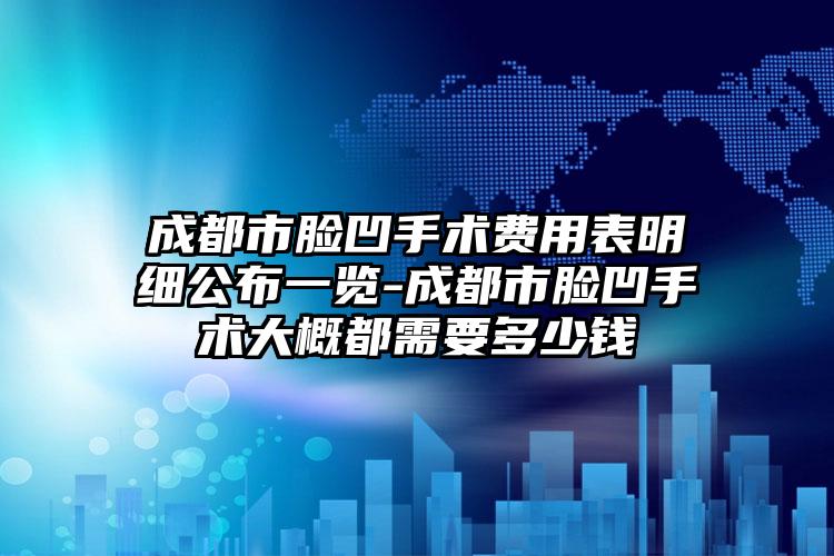 成都市脸凹手术费用表明细公布一览-成都市脸凹手术大概都需要多少钱