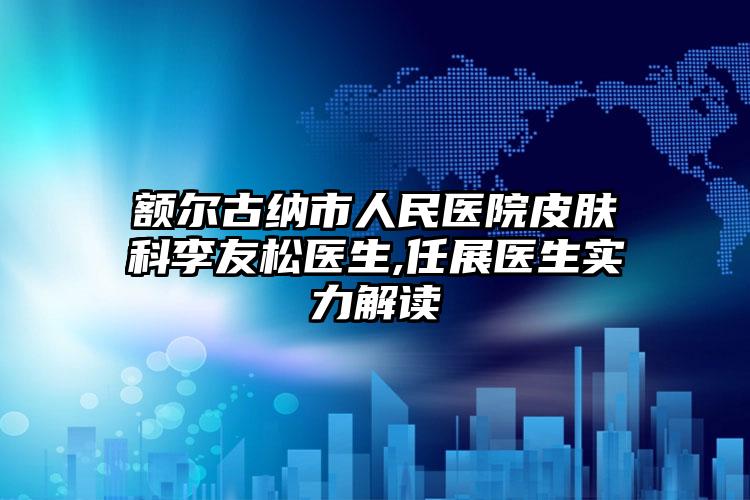 额尔古纳市人民医院皮肤科李友松医生,任展医生实力解读