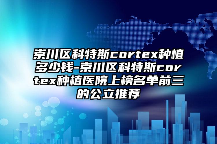 崇川区科特斯cortex种植多少钱-崇川区科特斯cortex种植医院上榜名单前三的公立推荐