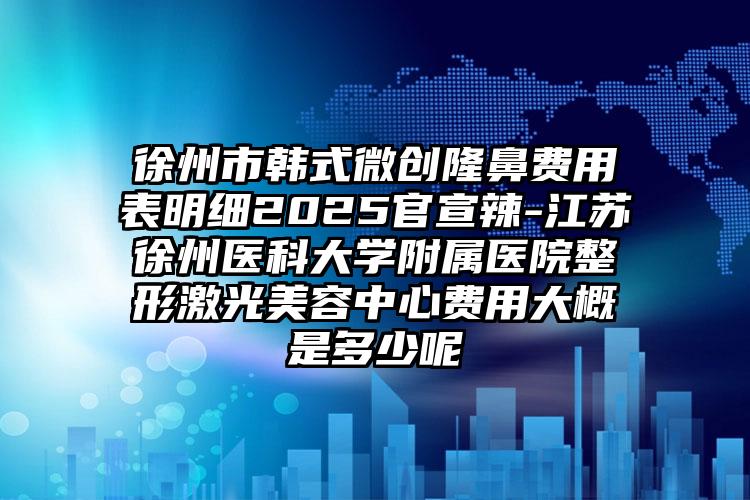徐州市韩式微创隆鼻费用表明细2025官宣辣-江苏徐州医科大学附属医院整形激光美容中心费用大概是多少呢