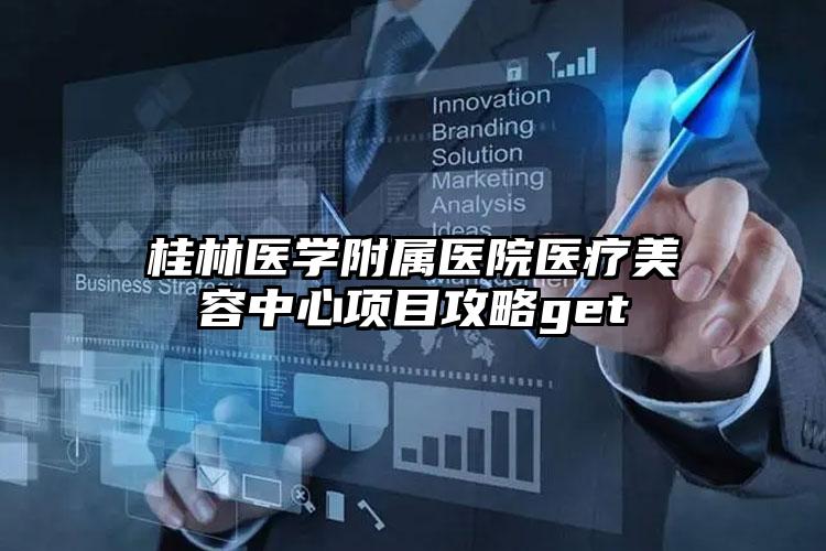 桂林医学附属医院医疗美容中心项目攻略get