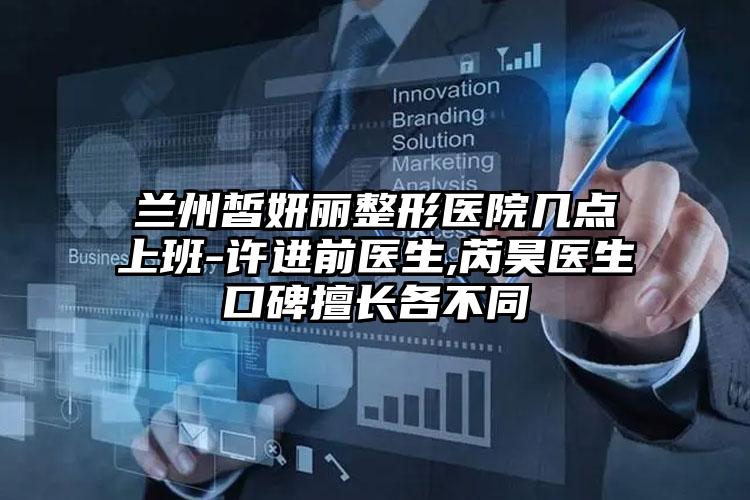 兰州皙妍丽整形医院几点上班-许进前医生,芮昊医生口碑擅长各不同