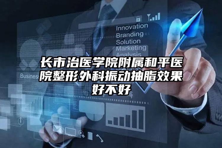 长市治医学院附属和平医院整形外科振动抽脂效果好不好