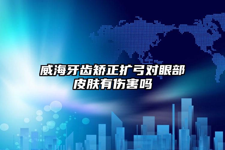 威海牙齿矫正扩弓对眼部皮肤有伤害吗