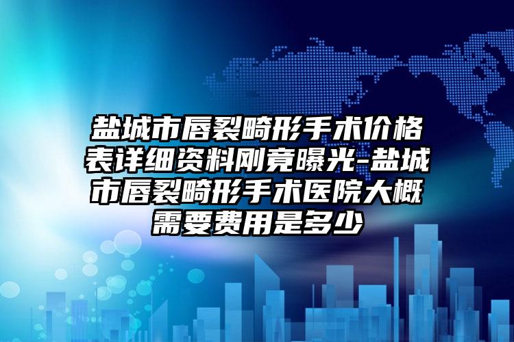 盐城市唇裂畸形手术价格表详细资料刚竟曝光-盐城市唇裂畸形手术医院大概需要费用是多少