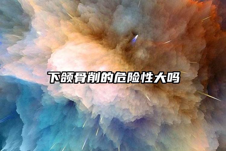 下颌骨削的危险性大吗