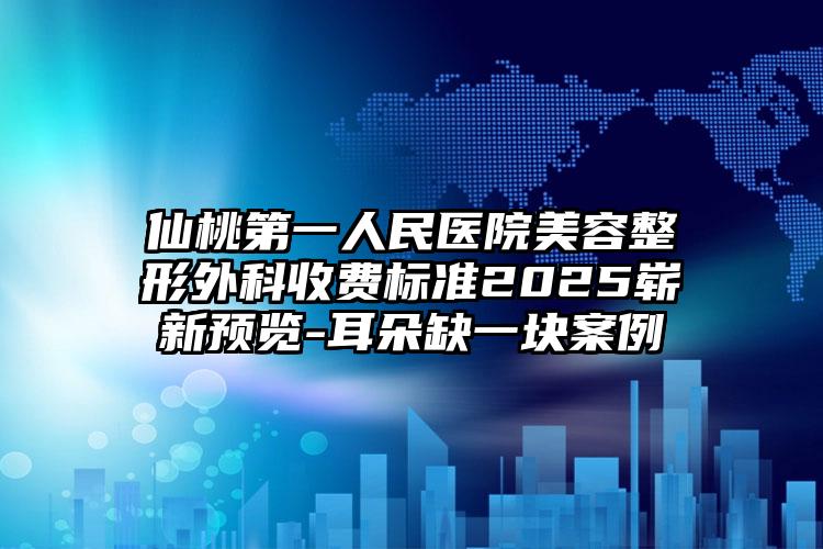 仙桃第一人民医院美容整形外科收费标准2025崭新预览-耳朵缺一块案例