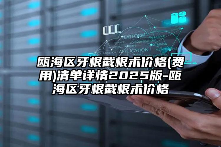 瓯海区牙根截根术价格(费用)清单详情2025版-瓯海区牙根截根术价格
