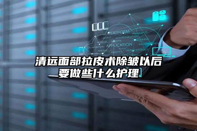 清远面部拉皮术除皱以后要做些什么护理