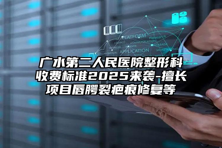 广水第二人民医院整形科收费标准2025来袭-擅长项目唇腭裂疤痕修复等