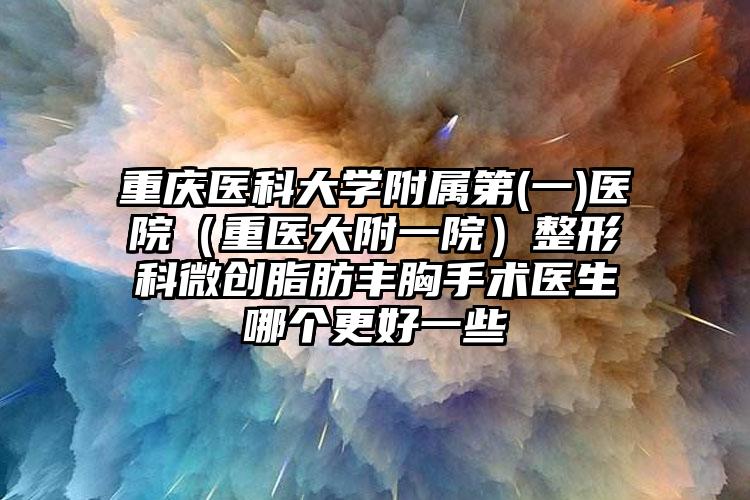 重庆医科大学附属第(一)医院（重医大附一院）整形科微创脂肪丰胸手术医生哪个更好一些