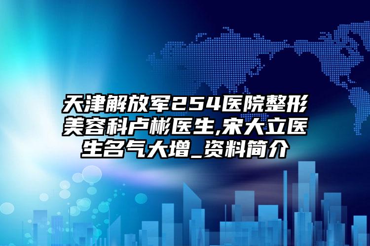 天津解放军254医院整形美容科卢彬医生,宋大立医生名气大增_资料简介