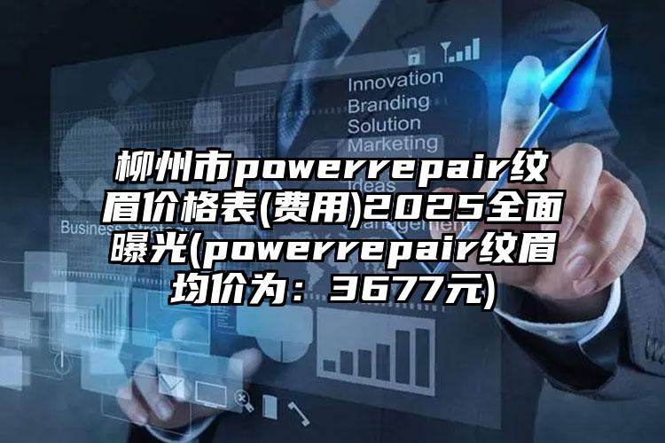 柳州市powerrepair纹眉价格表(费用)2025全面曝光(powerrepair纹眉均价为：3677元)