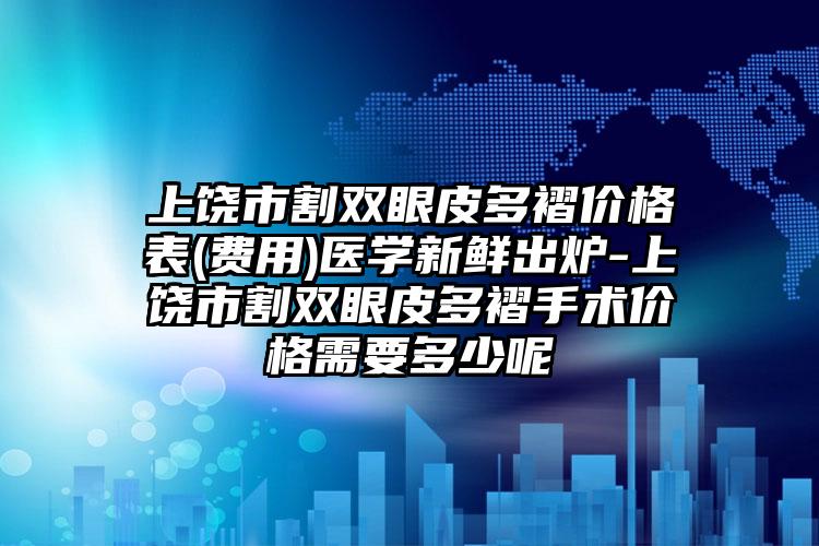 上饶市割双眼皮多褶价格表(费用)医学新鲜出炉-上饶市割双眼皮多褶手术价格需要多少呢