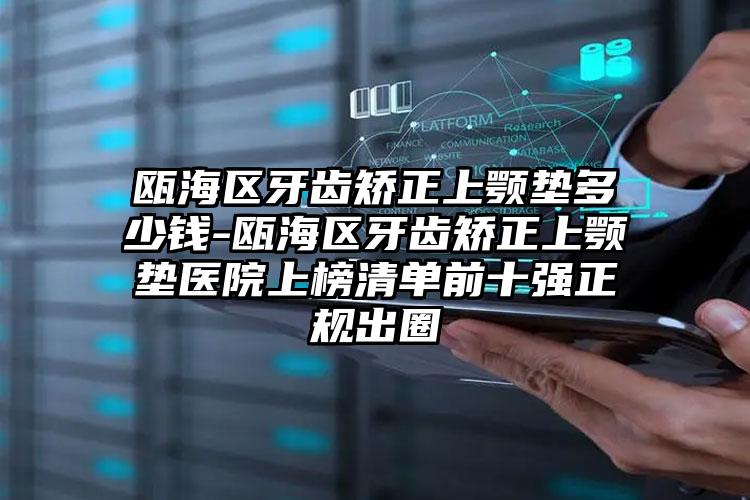 瓯海区牙齿矫正上颚垫多少钱-瓯海区牙齿矫正上颚垫医院上榜清单前十强正规出圈