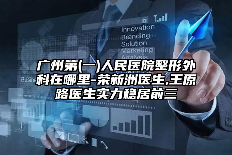 广州第(一)人民医院整形外科在哪里-荣新洲医生,王原路医生实力稳居前三