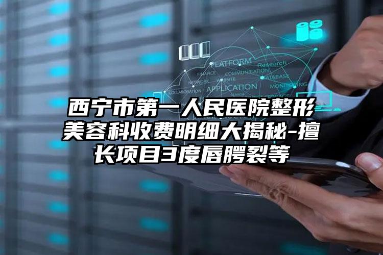 西宁市第一人民医院整形美容科收费明细大揭秘-擅长项目3度唇腭裂等