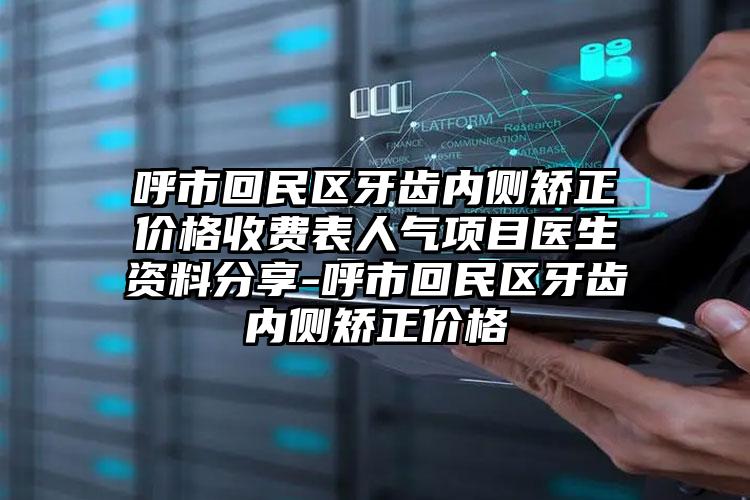 呼市回民区牙齿内侧矫正价格收费表人气项目医生资料分享-呼市回民区牙齿内侧矫正价格