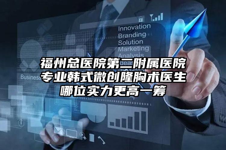 福州总医院第二附属医院专业韩式微创隆胸术医生哪位实力更高一筹