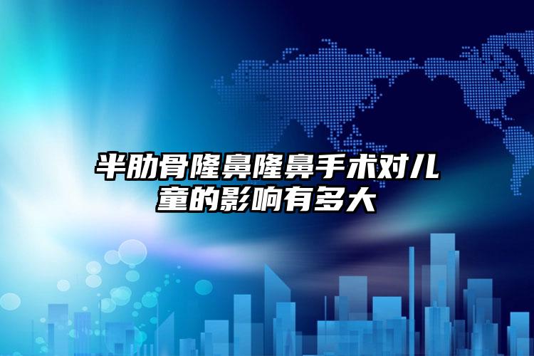 半肋骨隆鼻隆鼻手术对儿童的影响有多大