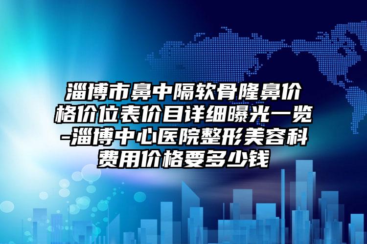淄博市鼻中隔软骨隆鼻价格价位表价目详细曝光一览-淄博中心医院整形美容科费用价格要多少钱