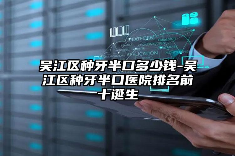 吴江区种牙半口多少钱-吴江区种牙半口医院排名前十诞生