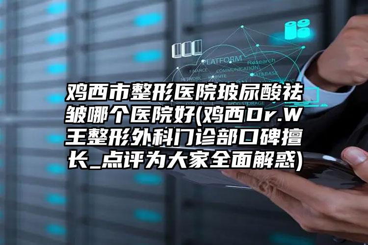 鸡西市整形医院玻尿酸祛皱哪个医院好(鸡西Dr.W王整形外科门诊部口碑擅长_点评为大家全面解惑)